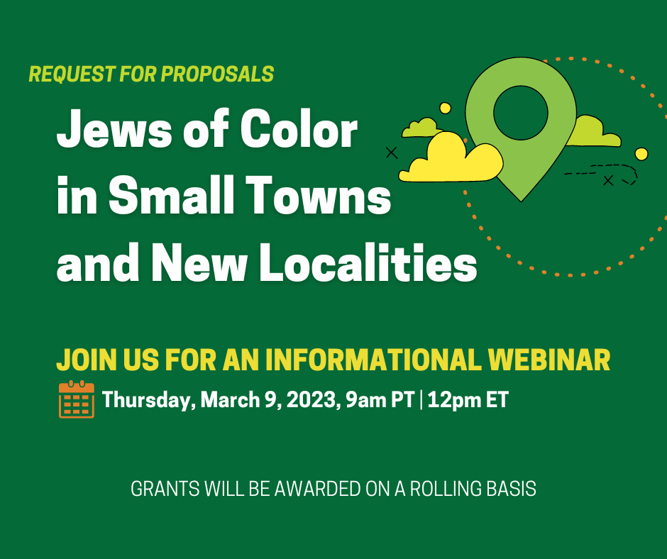 Request for Proposals: Jews of Color in Small Towns and New Localities; Join us for an informational webinar, Thursday, March 9, 2023, 9am PT / 12pm ET; Grants will be awarded on a rolling basis