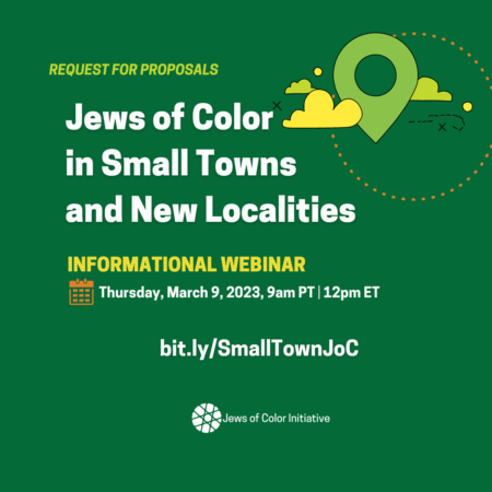 Request for Proposals: Jews of Color in Small Towns and New Localities; Informational webinar, Thursday, March 9, 2023, 9am PT / 12pm ET; bit.ly/SmallTownJoC