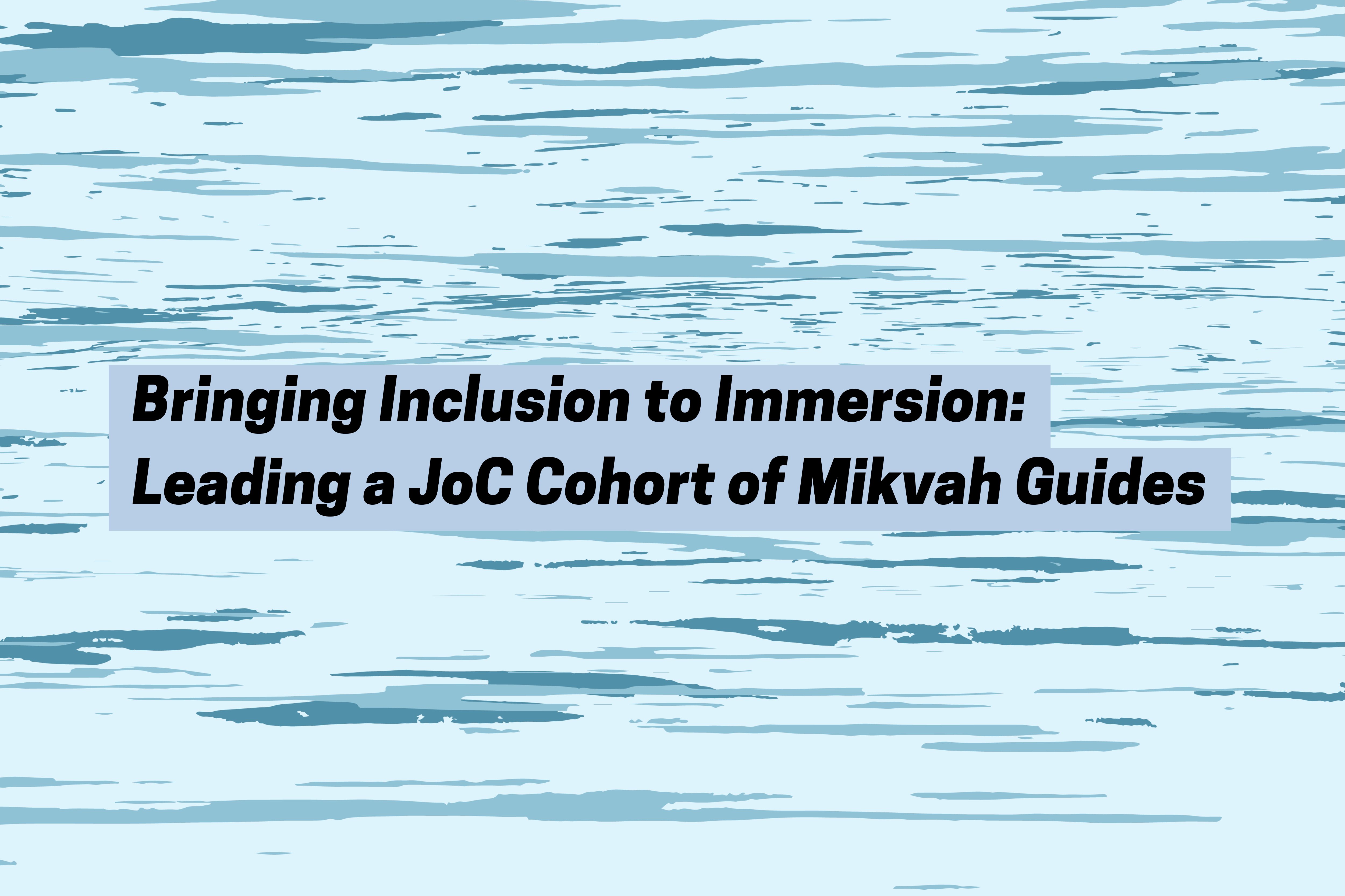 Bringing Inclusion to Immersion: Leading a JoC Cohort of Mikvah Guides; image shows a graphic of calm waters in cool blue tones
