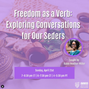 Freedom as a Verb: Exploring Conversations for our Seders; taught by Rabbi Heather Miller; Sunday, April 21st 7-8:30pm ET