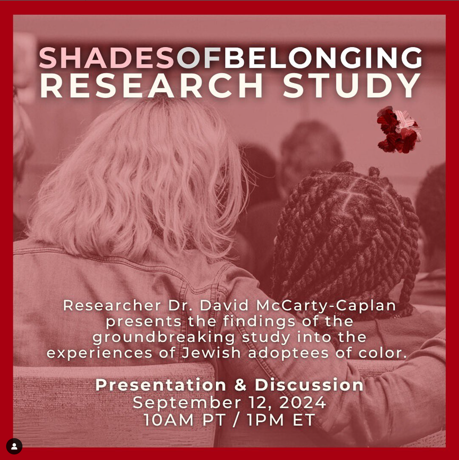 Shades Of Belonging Research Studyu: Researcher Dr. David McCarty Caplan presents the findings of the groundbreaking study into the experiences of Jewish adoptees of color. Presentation & Discussion September 12, 2025, 10am PT / 1pm ET (virtual)