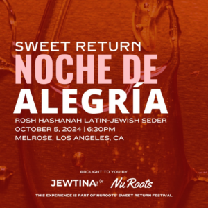 Sweet Return Noche de Alegria Rosh Hashanah Latin Jewish Seder October 5, 2024, 6:30pm, Melrose Los Angeles, CA; Jewtina y Co. and NuRoots